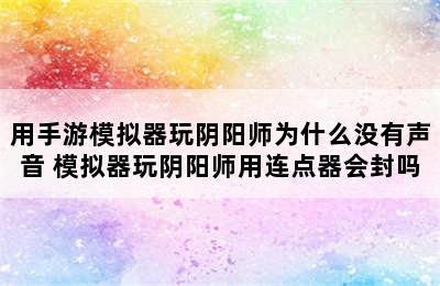 用手游模拟器玩阴阳师为什么没有声音 模拟器玩阴阳师用连点器会封吗